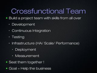 Crossfunctional Team
●

Build a project team with skills from all over
•

Development

•

Continuous Integration

•

Testing

•

Infrastructure (HA/ Scale/ Performance)
•

Deployment

•

Measurement

●

Seat them together !

●

Goal = Help the business

 
