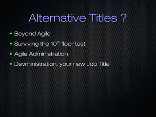 Alternative Titles ?
●

Beyond Agile

●

Surviving the 10th floor test

●

Agile Administration

●

Devministration, your new Job Title

 