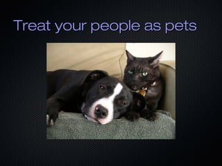 Treat your people as pets

 