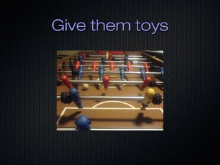 Give them toys

 