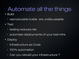 Automate all the things
●

Build
•

●

reproducable builds are undiscussable

Test
•

•

●

testing reduces risk
automate deployments of your test infra

Deploy
•

Infrastructure as Code

•

100% automation

•

Can you rebuild your infrastructure ?

 