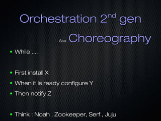 nd

Orchestration 2 gen
Aka

Choreography

●

While ....

●

First install X

●

When it is ready configure Y

●

Then notify Z

●

Think : Noah , Zookeeper, Serf , Juju

 