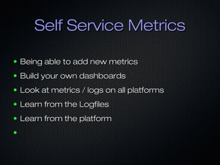 Self Service Metrics
●

Being able to add new metrics

●

Build your own dashboards

●

Look at metrics / logs on all platforms

●

Learn from the Logfiles

●

Learn from the platform

●

 