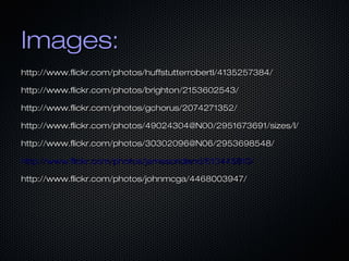 Images:
http://www.flickr.com/photos/huffstutterrobertl/4135257384/
http://www.flickr.com/photos/brighton/2153602543/
http://www.flickr.com/photos/gchorus/2074271352/
http://www.flickr.com/photos/49024304@N00/2951673691/sizes/l/
http://www.flickr.com/photos/30302096@N06/2953698548/
http://www.flickr.com/photos/jamescridland/613445810/
http://www.flickr.com/photos/johnmcga/4468003947/

 