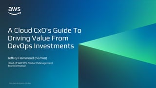 © 2022, Amazon Web Services, Inc. or its affiliates.
© 2022, Amazon Web Services, Inc. or its affiliates.
A Cloud CxO's Guide To
Driving Value From
DevOps Investments
Jeffrey Hammond (he/him)
Head of WW ISV Product Management
Transformation
 