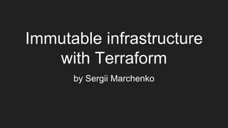 Immutable infrastructure
with Terraform
by Sergii Marchenko
 
