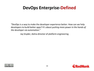 18
DevOps Enterprise-Defined
“DevOps is a way to make the developer experience better. How can we help
developers to build better apps? It’s about putting more power in the hands of
the developer via automation.”
Jay Snyder, Aetna director of platform engineering
 