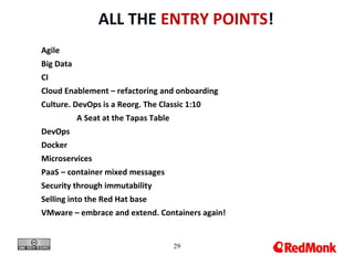 29
ALL THE ENTRY POINTS!
Agile
Big Data
CI
Cloud Enablement – refactoring and onboarding
Culture. DevOps is a Reorg. The Classic 1:10
A Seat at the Tapas Table
DevOps
Docker
Microservices
PaaS – container mixed messages
Security through immutability
Selling into the Red Hat base
VMware – embrace and extend. Containers again!
 