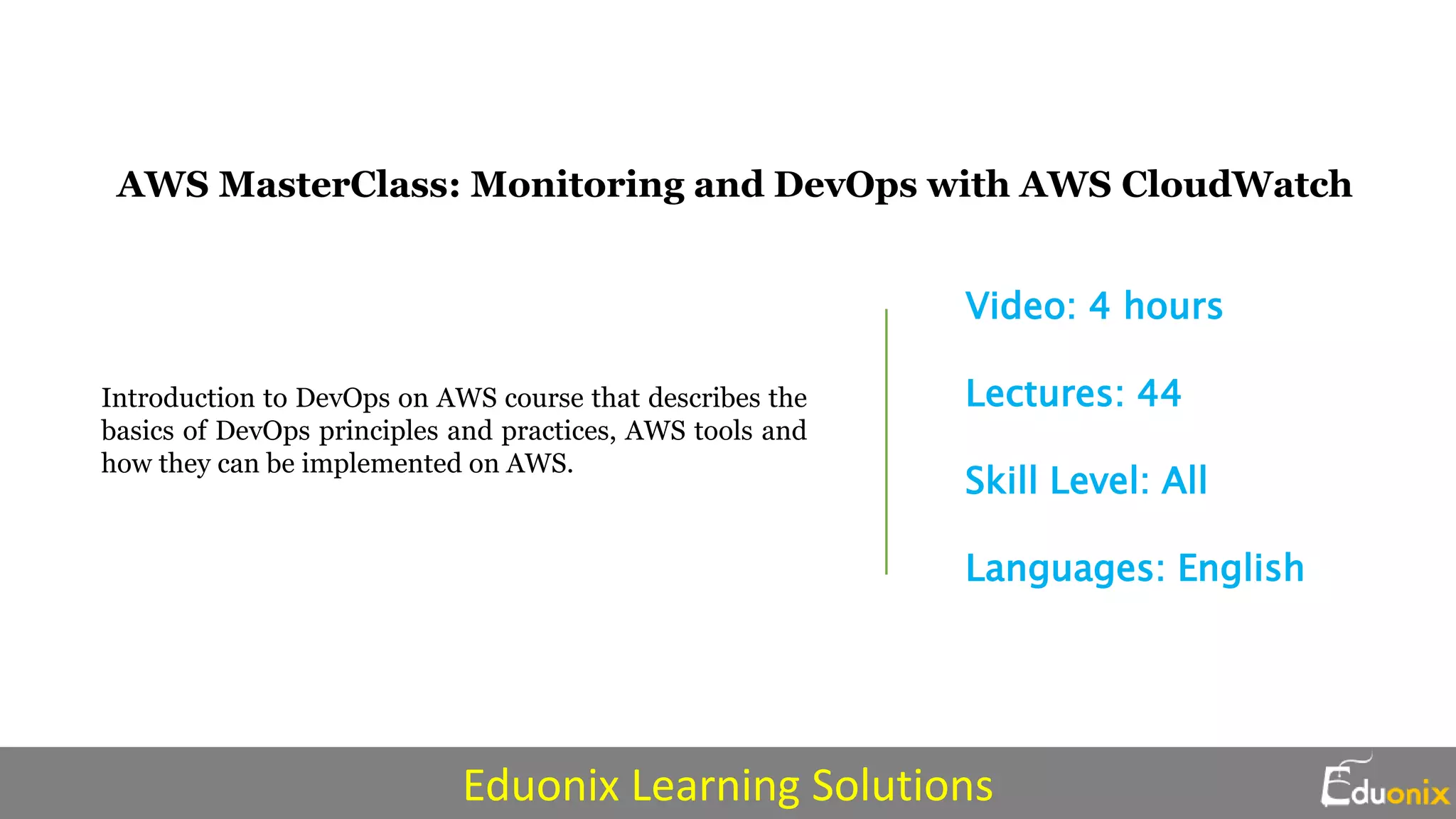 AWS MasterClass: Monitoring and DevOps with AWS CloudWatch
Introduction to DevOps on AWS course that describes the
basics of DevOps principles and practices, AWS tools and
how they can be implemented on AWS.
Video: 4 hours
Lectures: 44
Skill Level: All
Languages: English
Eduonix Learning Solutions
 