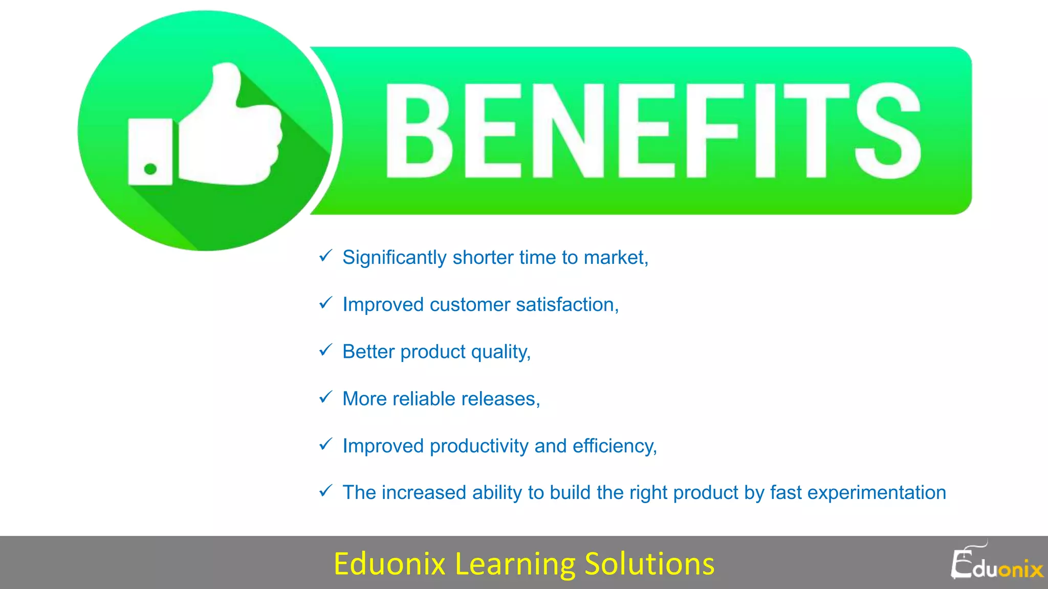  Significantly shorter time to market,
 Improved customer satisfaction,
 Better product quality,
 More reliable releases,
 Improved productivity and efficiency,
 The increased ability to build the right product by fast experimentation
Eduonix Learning Solutions
 