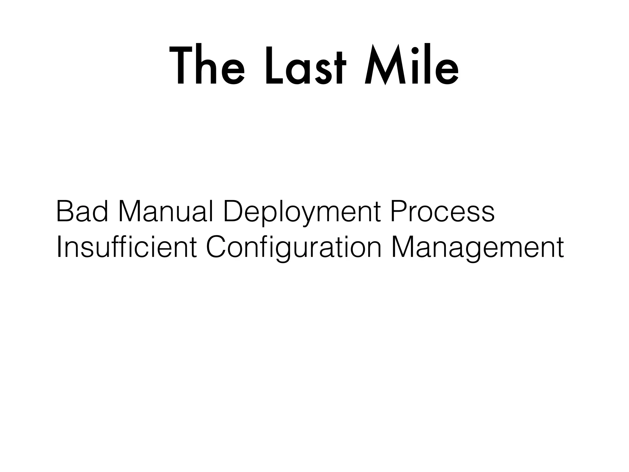The Last Mile
Bad Manual Deployment Process 
Insufﬁcient Conﬁguration Management
 