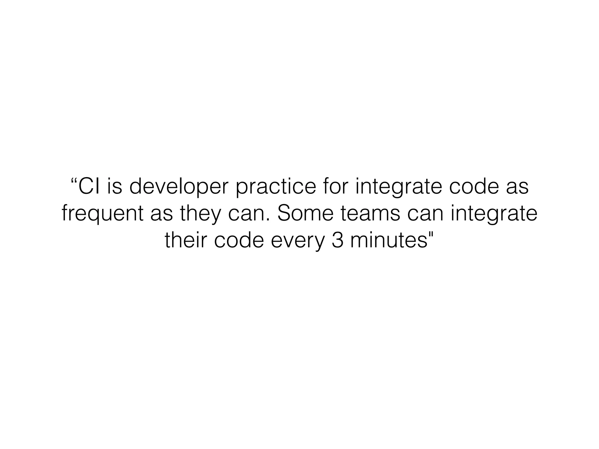 “CI is developer practice for integrate code as
frequent as they can. Some teams can integrate
their code every 3 minutes"
 