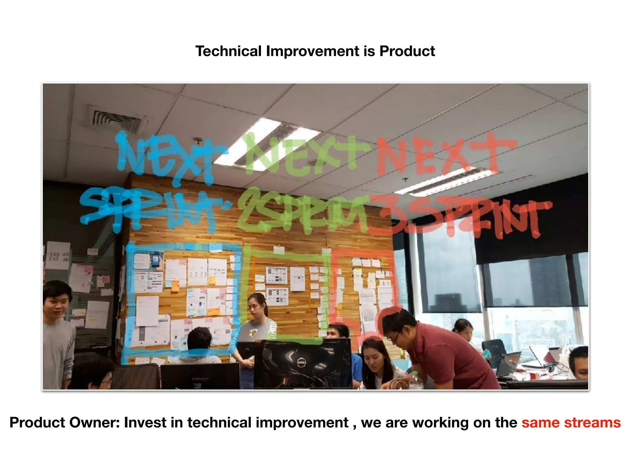 Technical Improvement is Product
Product Owner: Invest in technical improvement , we are working on the same streams
 