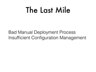The Last Mile
Bad Manual Deployment Process 
Insufﬁcient Conﬁguration Management
 