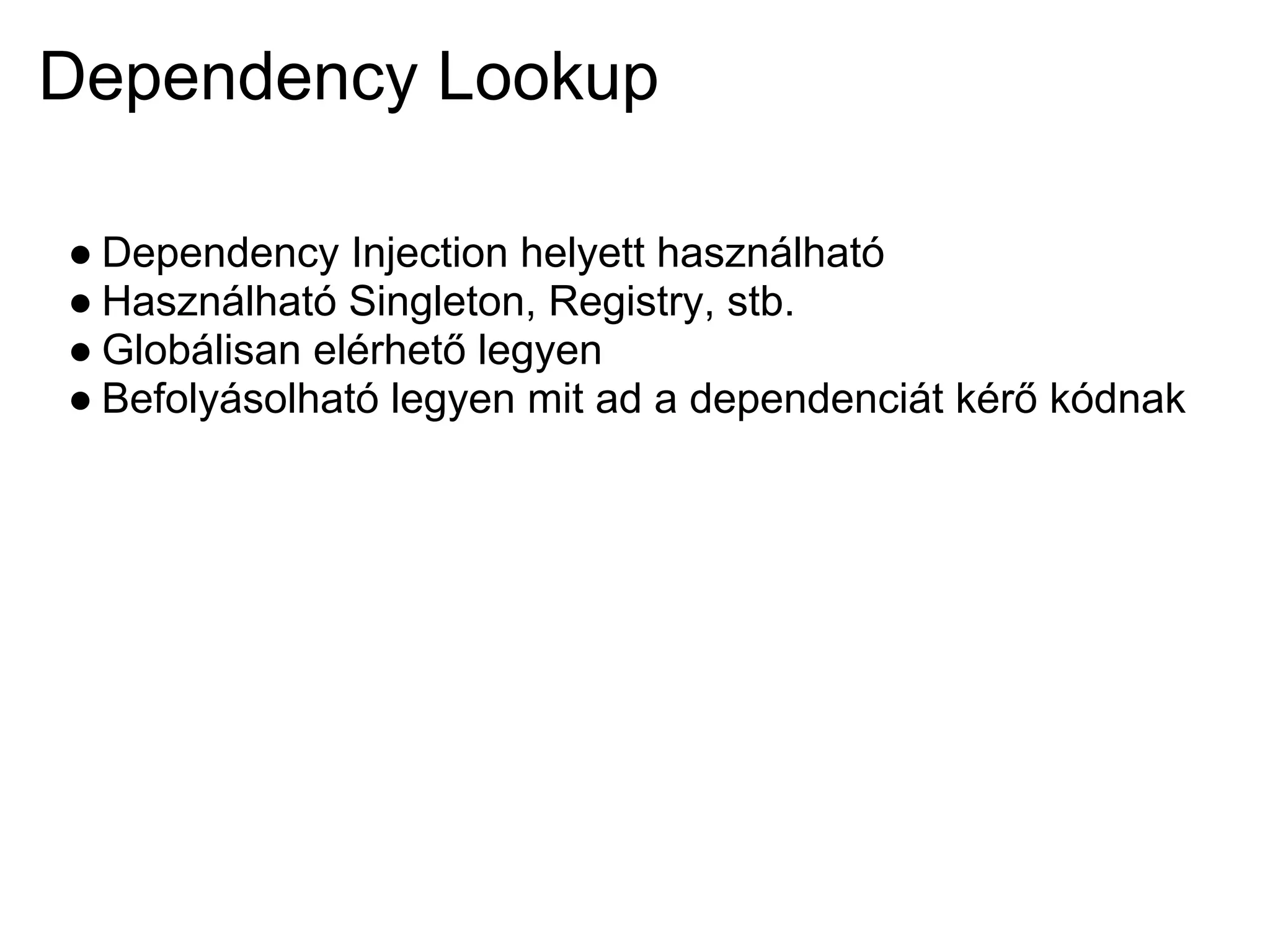 Dependency Lookup

● Dependency Injection helyett használható
● Használható Singleton, Registry, stb.
● Globálisan elérhető legyen
● Befolyásolható legyen mit ad a dependenciát kérő kódnak
 