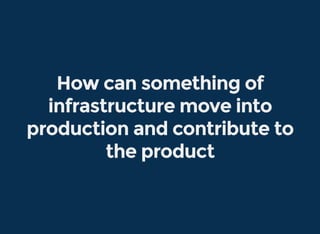 How can something of
infrastructure move into
production and contribute to
the product
 