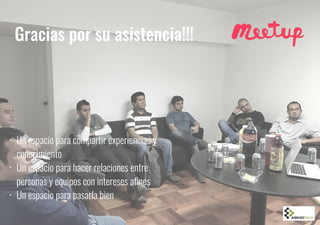 • Un espacio para compartir experiencias y
conocimiento
• Un espacio para hacer relaciones entre
personas y equipos con intereses afines
• Un espacio para pasarla bien
Gracias por su asistencia!!!
 