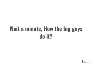 Wait a minute, How the big guys
do it?
 