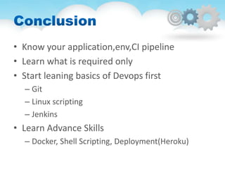 • Know your application,env,CI pipeline
• Learn what is required only
• Start leaning basics of Devops first
– Git
– Linux scripting
– Jenkins
• Learn Advance Skills
– Docker, Shell Scripting, Deployment(Heroku)