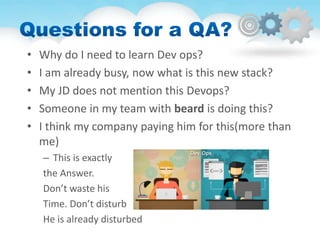 • Why do I need to learn Dev ops?
• I am already busy, now what is this new stack?
• My JD does not mention this Devops?
• Someone in my team with beard is doing this?
• I think my company paying him for this(more than
me)
– This is exactly
the Answer.
Don’t waste his
Time. Don’t disturb
He is already disturbed