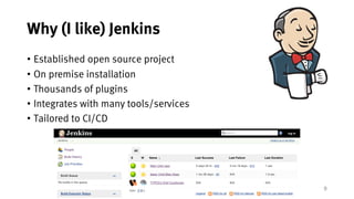 9
Why (I like) Jenkins
• Established open source project
• On premise installation
• Thousands of plugins
• Integrates with many tools/services
• Tailored to CI/CD
 