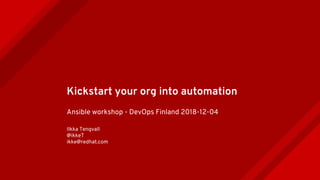 Kickstart your org into automation
Ansible workshop - DevOps Finland 2018-12-04
Ilkka Tengvall
@ikkeT
ikke@redhat.com
 