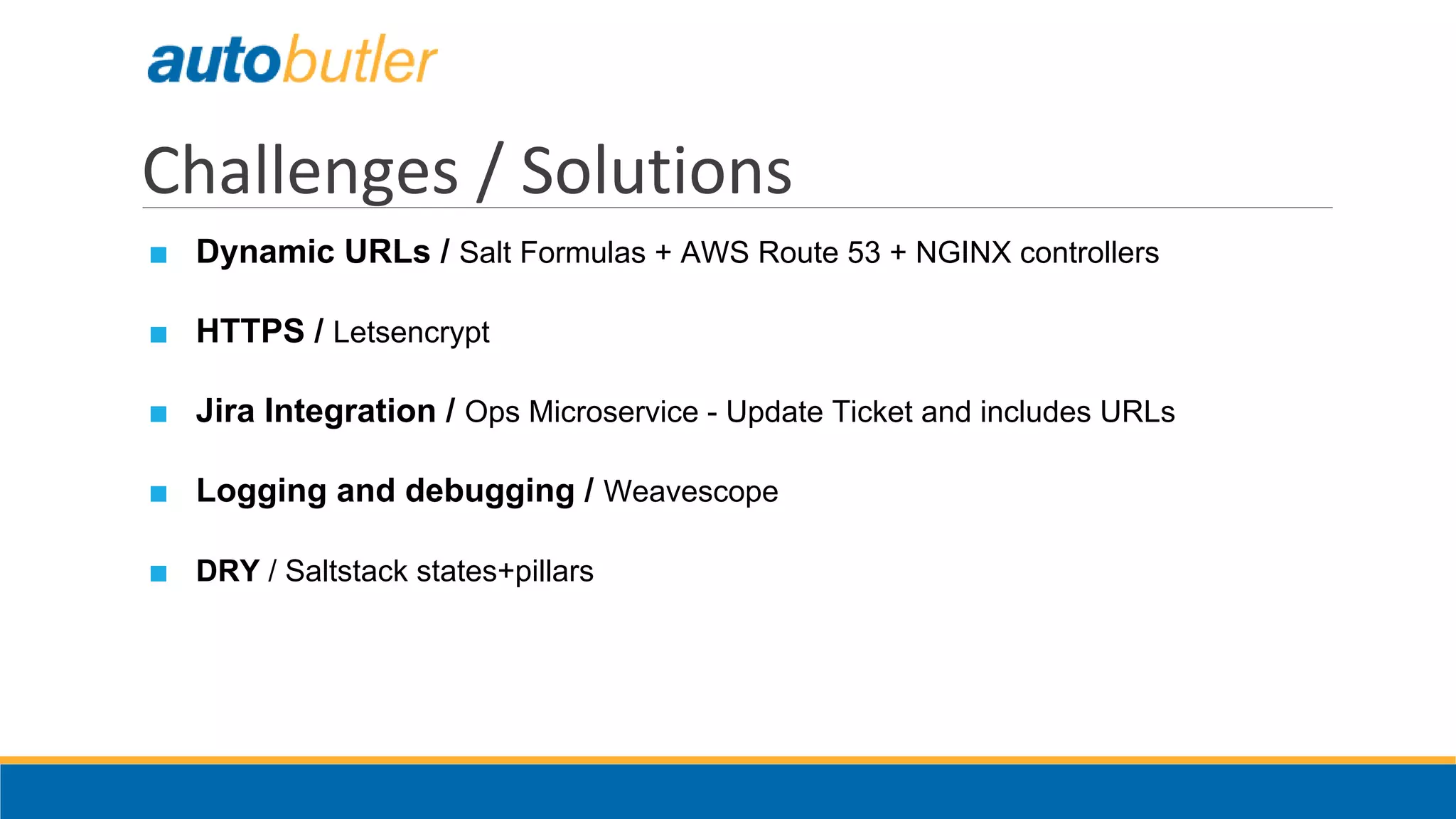 Challenges / Solutions
■ Dynamic URLs / Salt Formulas + AWS Route 53 + NGINX controllers
■ HTTPS / Letsencrypt
■ Jira Integration / Ops Microservice - Update Ticket and includes URLs
■ Logging and debugging / Weavescope
■ DRY / Saltstack states+pillars
 