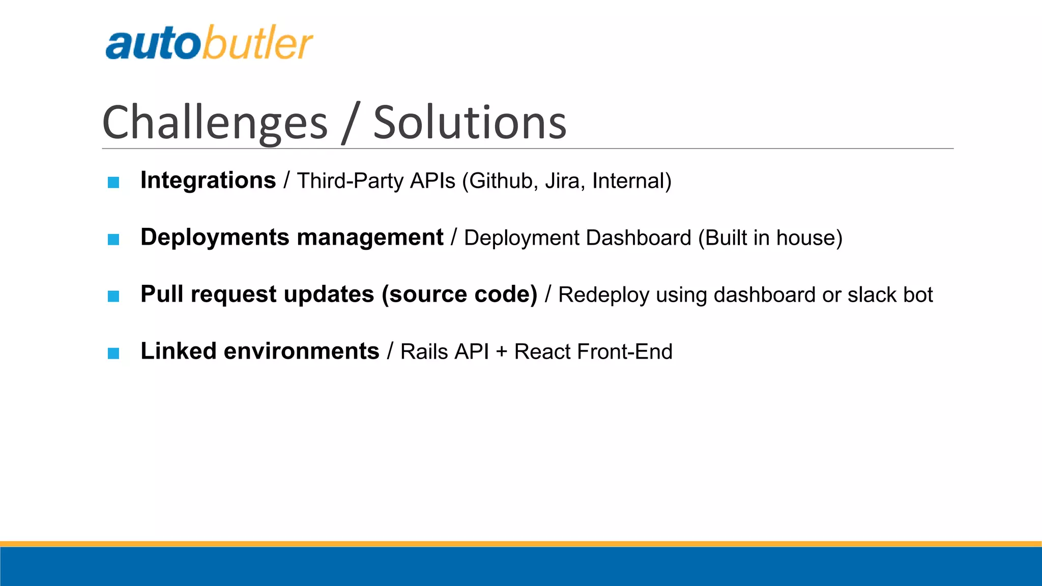 ■ Integrations / Third-Party APIs (Github, Jira, Internal)
■ Deployments management / Deployment Dashboard (Built in house)
■ Pull request updates (source code) / Redeploy using dashboard or slack bot
■ Linked environments / Rails API + React Front-End
Challenges / Solutions
 