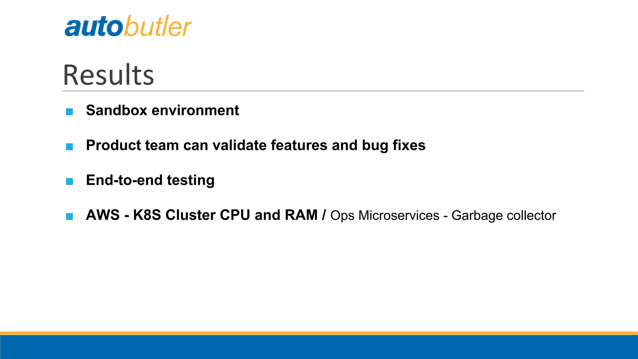 Results
■ Sandbox environment
■ Product team can validate features and bug fixes
■ End-to-end testing
■ AWS - K8S Cluster CPU and RAM / Ops Microservices - Garbage collector
 