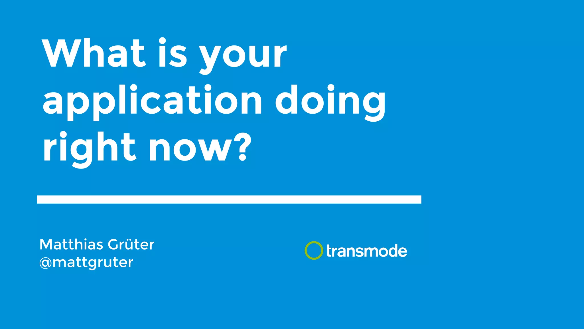 What is your
application doing
right now?
Matthias Grüter
@mattgruter
 
