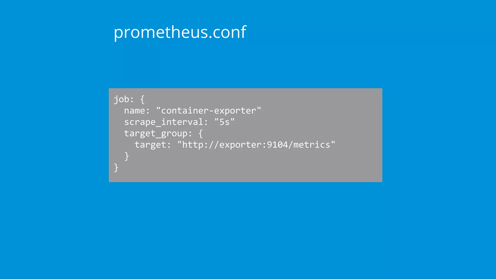 job: {
name: "container-exporter"
scrape_interval: "5s"
target_group: {
target: "http://exporter:9104/metrics"
}
}
prometheus.conf
 