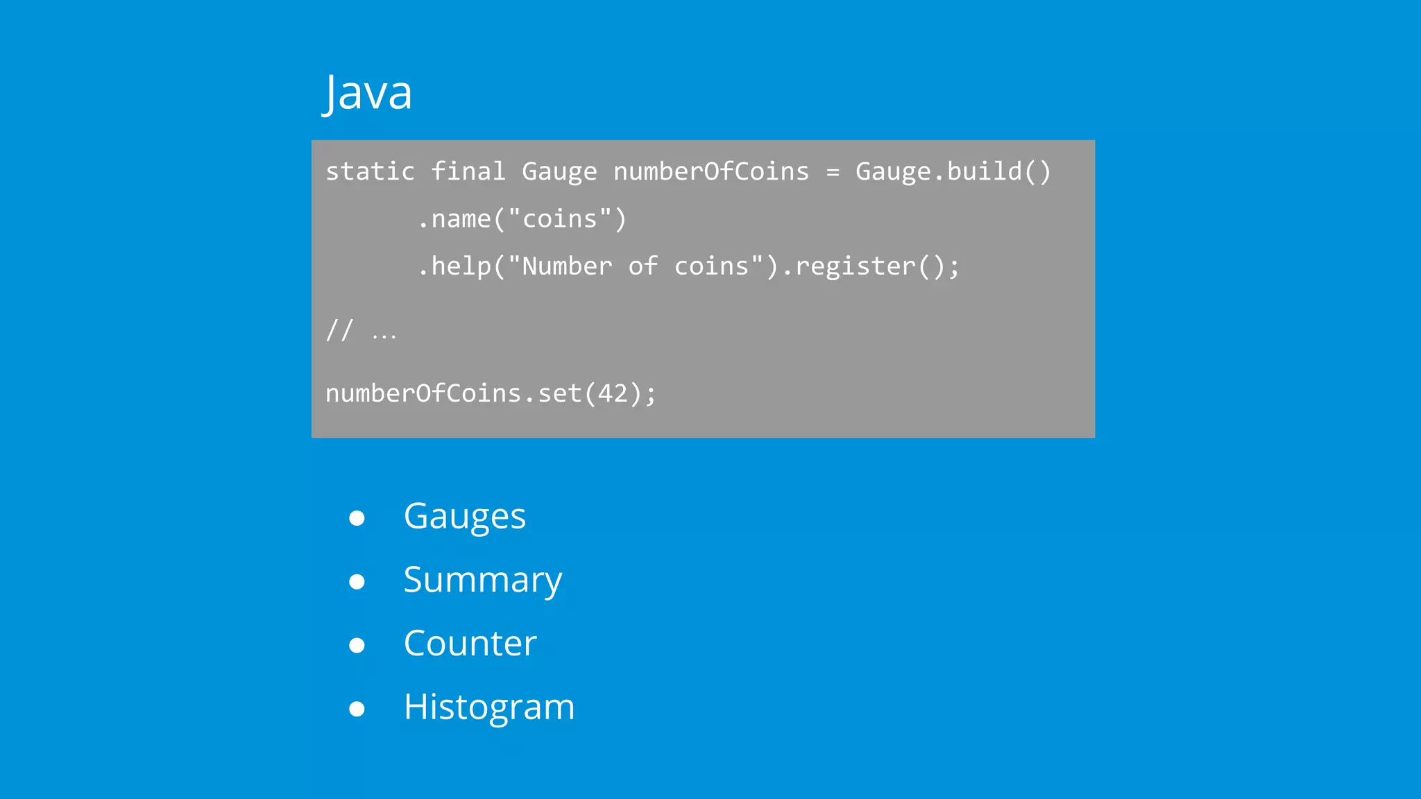 static final Gauge numberOfCoins = Gauge.build()
.name("coins")
.help("Number of coins").register();
// …
numberOfCoins.set(42);
Java
● Gauges
● Summary
● Counter
● Histogram
 