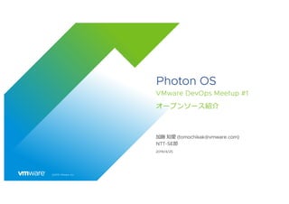 ©2019 VMware, Inc.
Photon OS
VMware DevOps Meetup #1
オープンソース紹介
加藤 知愛 (tomochikak@vmware.com)
NTT-SE部
2019/4/25
 