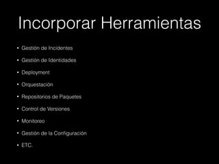 Incorporar Herramientas
• Gestión de Incidentes
• Gestión de Identidades
• Deployment
• Orquestación
• Repositorios de Paquetes
• Control de Versiones
• Monitoreo
• Gestión de la Conﬁguración
• ETC.
 
