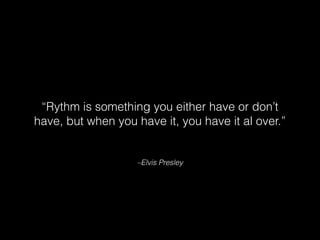–Elvis Presley
“Rythm is something you either have or don’t
have, but when you have it, you have it al over.”
 