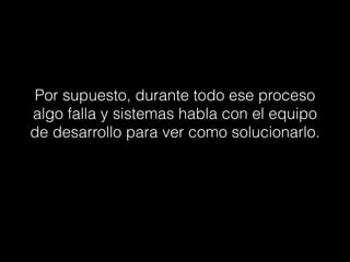 Por supuesto, durante todo ese proceso
algo falla y sistemas habla con el equipo
de desarrollo para ver como solucionarlo.
 