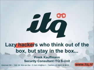Lazy hackers who think out of the 
box, but stay in the box... 
Freek Kauffmann 
Security Consultant ITQ S-Unit 
 