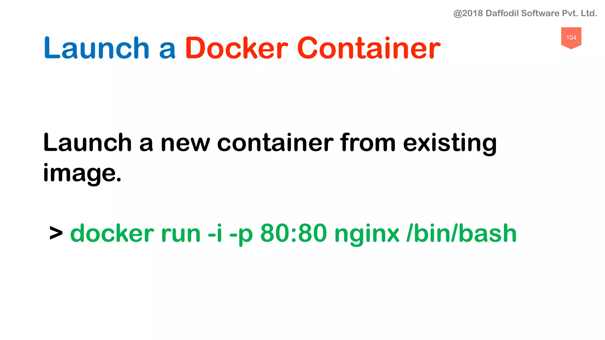 104
Launch a Docker Container
Launch a new container from existing
image.
> docker run -i -p 80:80 nginx /bin/bash
@2018 Daffodil Software Pvt. Ltd.
 