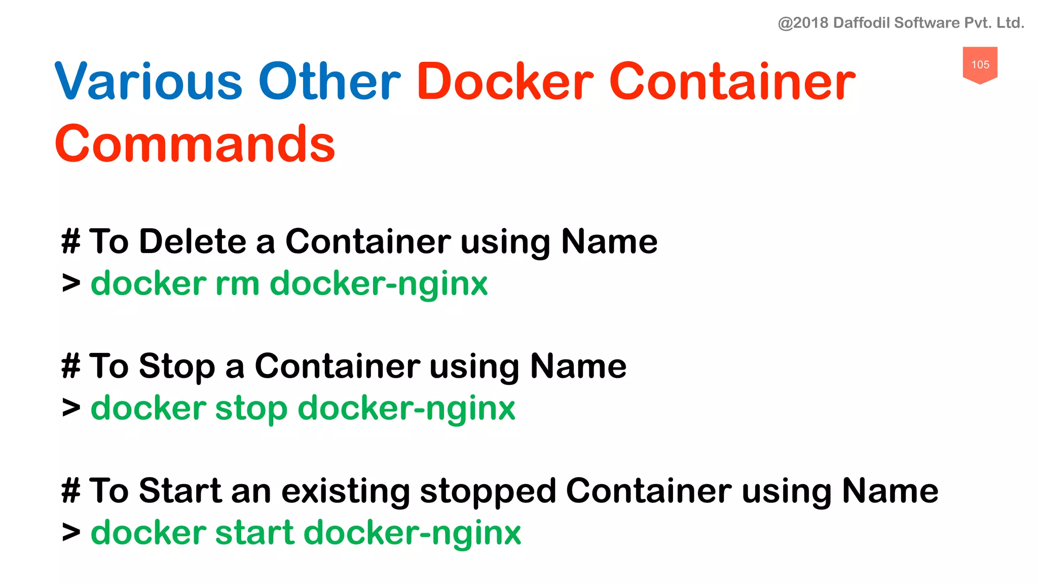 105
Various Other Docker Container
Commands
# To Delete a Container using Name
> docker rm docker-nginx
# To Stop a Container using Name
> docker stop docker-nginx
# To Start an existing stopped Container using Name
> docker start docker-nginx
@2018 Daffodil Software Pvt. Ltd.
 