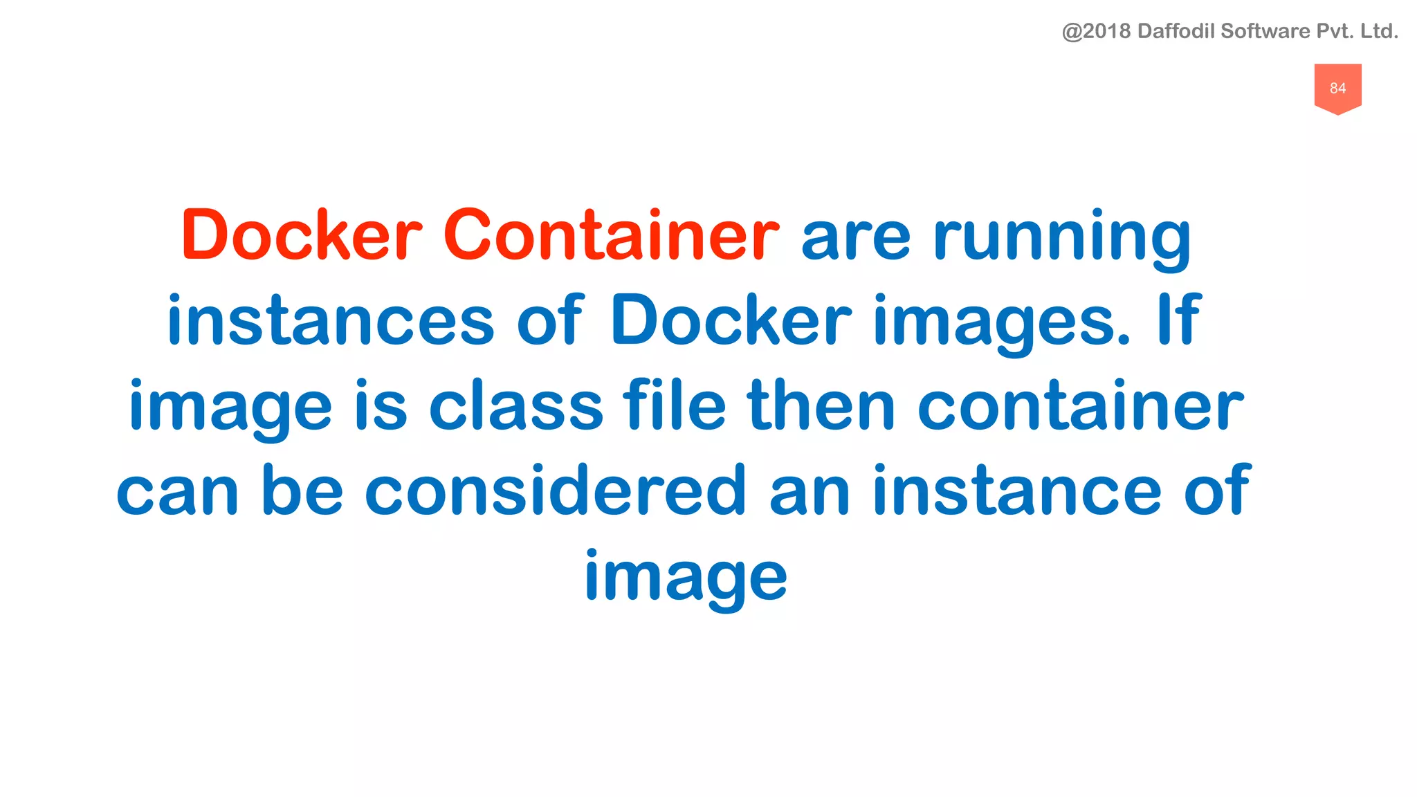 84
Docker Container are running
instances of Docker images. If
image is class file then container
can be considered an instance of
image
@2018 Daffodil Software Pvt. Ltd.
 