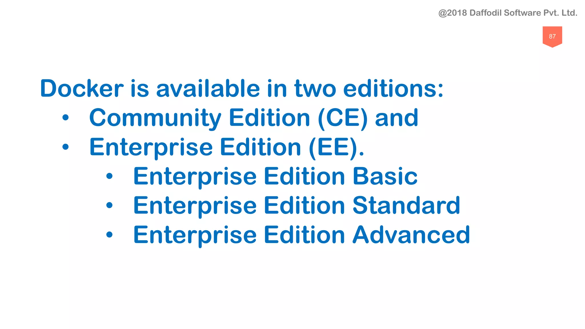 87
Docker is available in two editions:
• Community Edition (CE) and
• Enterprise Edition (EE).
• Enterprise Edition Basic
• Enterprise Edition Standard
• Enterprise Edition Advanced
@2018 Daffodil Software Pvt. Ltd.
 