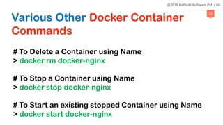 105
Various Other Docker Container
Commands
# To Delete a Container using Name
> docker rm docker-nginx
# To Stop a Container using Name
> docker stop docker-nginx
# To Start an existing stopped Container using Name
> docker start docker-nginx
@2018 Daffodil Software Pvt. Ltd.
 