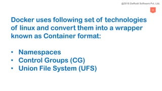 50
Docker uses following set of technologies
of linux and convert them into a wrapper
known as Container format:
• Namespaces
• Control Groups (CG)
• Union File System (UFS)
@2018 Daffodil Software Pvt. Ltd.
 