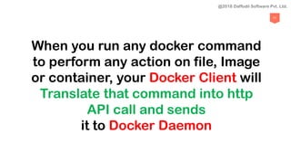 71
When you run any docker command
to perform any action on file, Image
or container, your Docker Client will
Translate that command into http
API call and sends
it to Docker Daemon
@2018 Daffodil Software Pvt. Ltd.
 