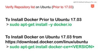 91
Verify Repository list on Ubuntu (Prior to 17.03)
To Install Docker Prior to Ubuntu 17.03
> sudo apt-get install –y docker.io
To Install Docker on Ubuntu 17.03 from
https://download.docker.com/linux/ubuntu
> sudo apt-get install docker-ce=<VERSION>
@2018 Daffodil Software Pvt. Ltd.
 