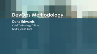 DevOps Methodology
Dana	
  Edwards	
  
Chief	
  Technology	
  Oﬃcer	
  
MUFG	
  Union	
  Bank	
  
 