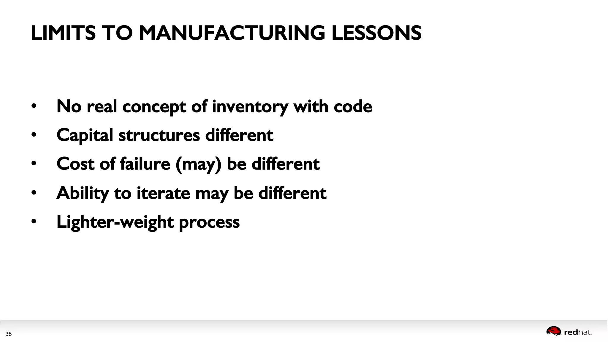 LIMITS TO MANUFACTURING LESSONS! 
Session title 
38 
• No real concept of inventory with code! 
• Capital structures different! 
• Cost of failure (may) be different! 
• Ability to iterate may be different! 
• Lighter-weight process! 
 
