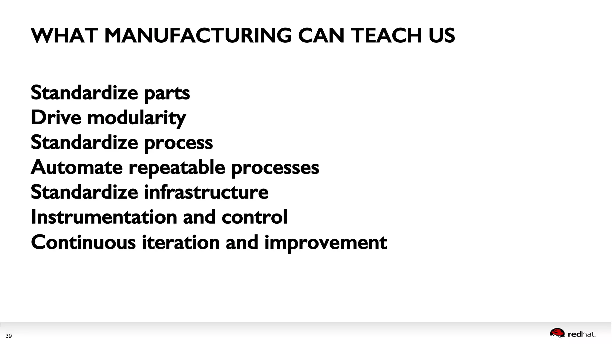 WHAT MANUFACTURING CAN TEACH US! 
Session title 
39 
Standardize parts! 
Drive modularity! 
Standardize process! 
Automate repeatable processes! 
Standardize infrastructure! 
Instrumentation and control! 
Continuous iteration and improvement! 
! 
 