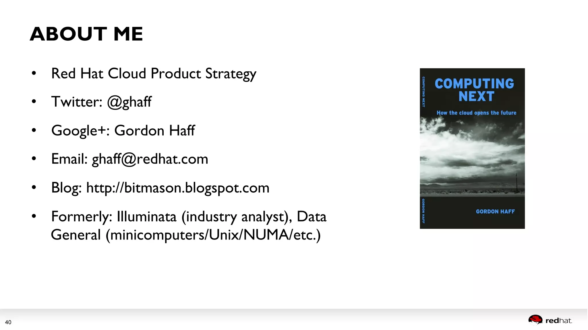 Session title 
40 
ABOUT ME 
• Red Hat Cloud Product Strategy 
• Twitter: @ghaff 
• Google+: Gordon Haff 
• Email: ghaff@redhat.com 
• Blog: http://bitmason.blogspot.com 
• Formerly: Illuminata (industry analyst), Data 
General (minicomputers/Unix/NUMA/etc.) 
 
