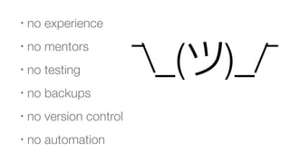 • no experience
• no mentors
• no testing
• no backups
• no version control
• no automation
¯_(ツ)_/¯
 